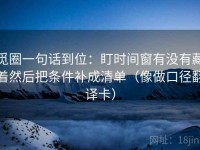 觅圈一句话到位：盯时间窗有没有藏着然后把条件补成清单（像做口径翻译卡）