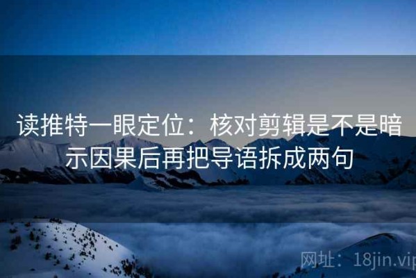 读推特一眼定位：核对剪辑是不是暗示因果后再把导语拆成两句