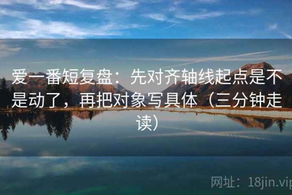 爱一番短复盘：先对齐轴线起点是不是动了，再把对象写具体（三分钟走读）