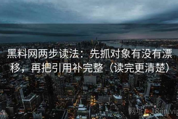 黑料网两步读法：先抓对象有没有漂移，再把引用补完整（读完更清楚）