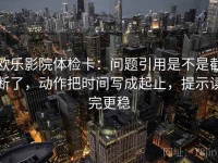 欧乐影院体检卡：问题引用是不是截断了，动作把时间写成起止，提示读完更稳