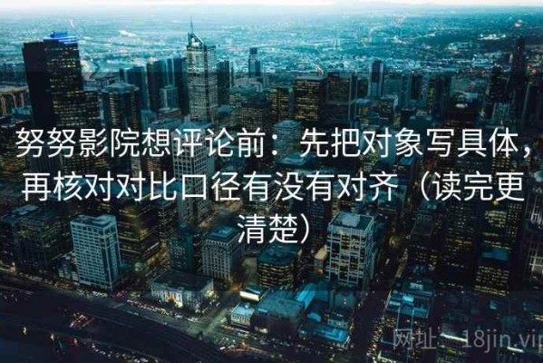 努努影院想评论前：先把对象写具体，再核对对比口径有没有对齐（读完更清楚）
