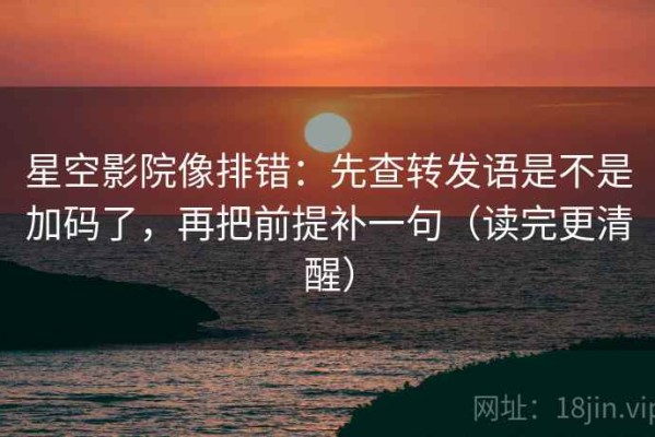星空影院像排错：先查转发语是不是加码了，再把前提补一句（读完更清醒）