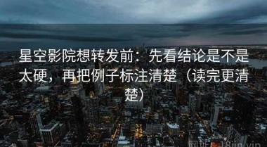 星空影院想转发前：先看结论是不是太硬，再把例子标注清楚（读完更清楚）