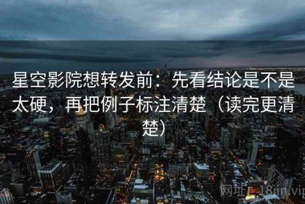 星空影院想转发前：先看结论是不是太硬，再把例子标注清楚（读完更清楚）