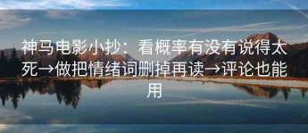 神马电影小抄：看概率有没有说得太死→做把情绪词删掉再读→评论也能用