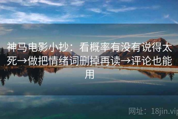 神马电影小抄：看概率有没有说得太死→做把情绪词删掉再读→评论也能用