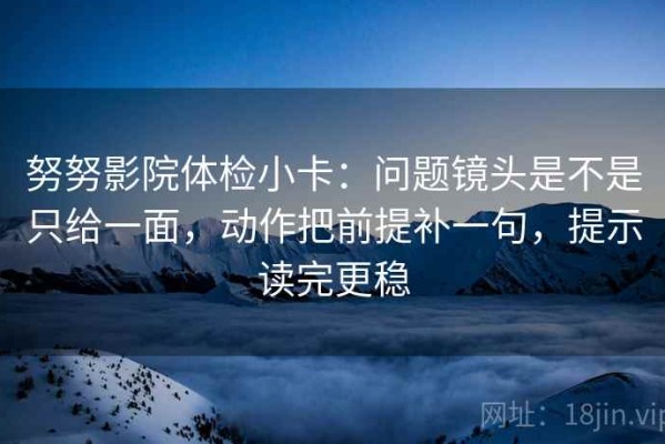 努努影院体检小卡：问题镜头是不是只给一面，动作把前提补一句，提示读完更稳