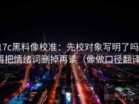 17c黑料像校准：先校对象写明了吗，再把情绪词删掉再读（像做口径翻译）
