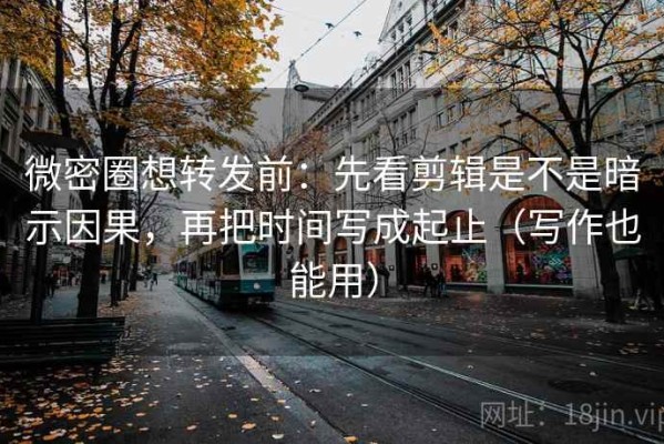 微密圈想转发前：先看剪辑是不是暗示因果，再把时间写成起止（写作也能用）