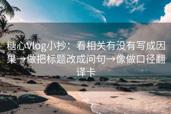 糖心Vlog小抄：看相关有没有写成因果→做把标题改成问句→像做口径翻译卡