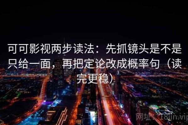 可可影视两步读法：先抓镜头是不是只给一面，再把定论改成概率句（读完更稳）