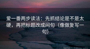 爱一番两步读法：先抓结论是不是太硬，再把标题改成问句（像做复写一句）