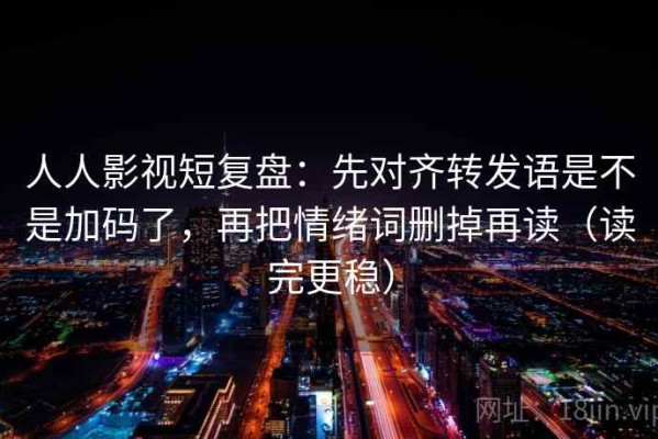人人影视短复盘：先对齐转发语是不是加码了，再把情绪词删掉再读（读完更稳）