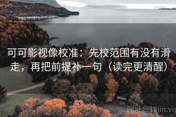 可可影视像校准：先校范围有没有滑走，再把前提补一句（读完更清醒）