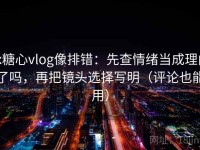 tx糖心vlog像排错：先查情绪当成理由了吗，再把镜头选择写明（评论也能用）