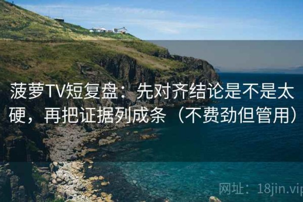 菠萝TV短复盘：先对齐结论是不是太硬，再把证据列成条（不费劲但管用）