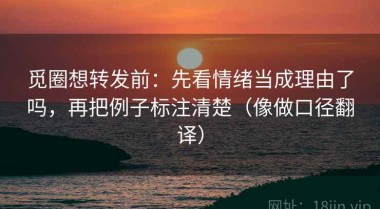 觅圈想转发前：先看情绪当成理由了吗，再把例子标注清楚（像做口径翻译）