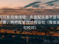 可可影视像排错：先查配乐是不是带节奏，再把推断改成假设句（像做复句校对）