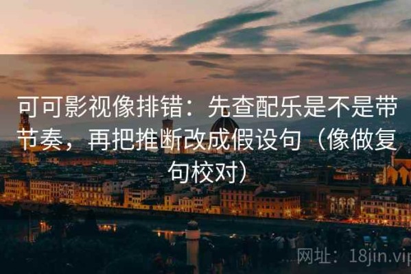 可可影视像排错：先查配乐是不是带节奏，再把推断改成假设句（像做复句校对）