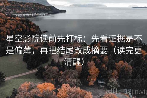 星空影院读前先打标：先看证据是不是偏薄，再把结尾改成摘要（读完更清醒）