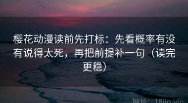 樱花动漫读前先打标：先看概率有没有说得太死，再把前提补一句（读完更稳）