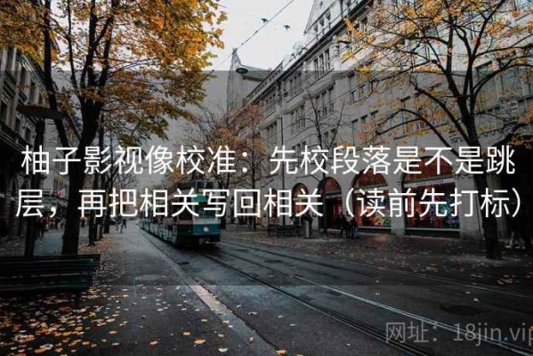 柚子影视像校准：先校段落是不是跳层，再把相关写回相关（读前先打标）