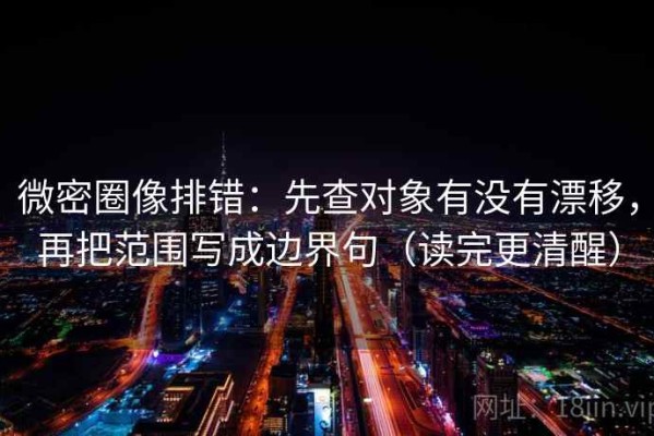 微密圈像排错：先查对象有没有漂移，再把范围写成边界句（读完更清醒）