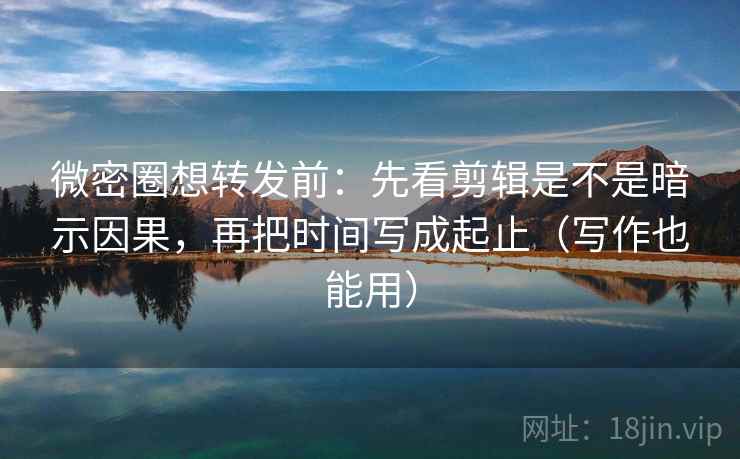 微密圈想转发前：先看剪辑是不是暗示因果，再把时间写成起止（写作也能用）