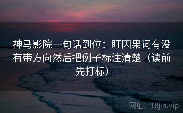 神马影院一句话到位：盯因果词有没有带方向然后把例子标注清楚（读前先打标）