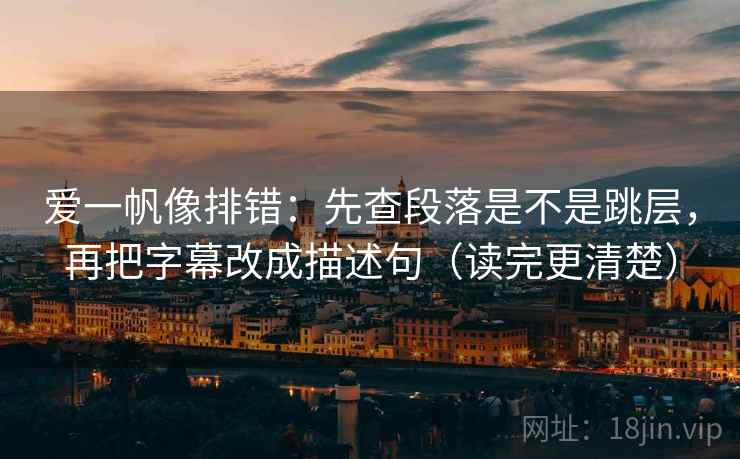 爱一帆像排错：先查段落是不是跳层，再把字幕改成描述句（读完更清楚）