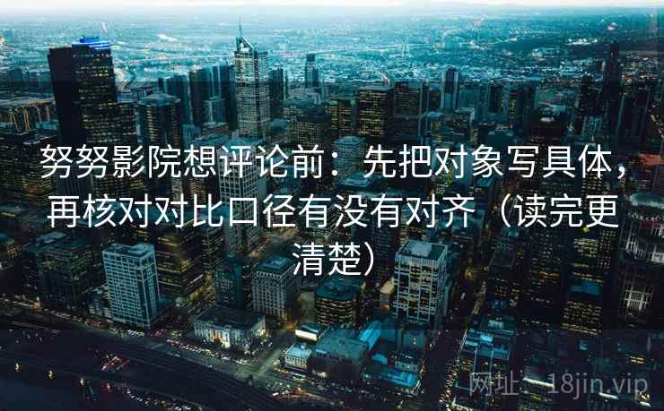 努努影院想评论前：先把对象写具体，再核对对比口径有没有对齐（读完更清楚）
