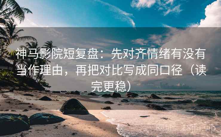 神马影院短复盘：先对齐情绪有没有当作理由，再把对比写成同口径（读完更稳）