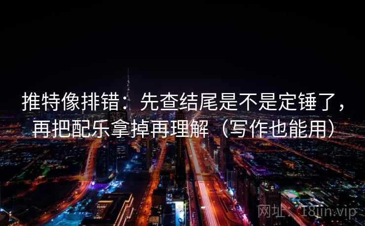 推特像排错：先查结尾是不是定锤了，再把配乐拿掉再理解（写作也能用）