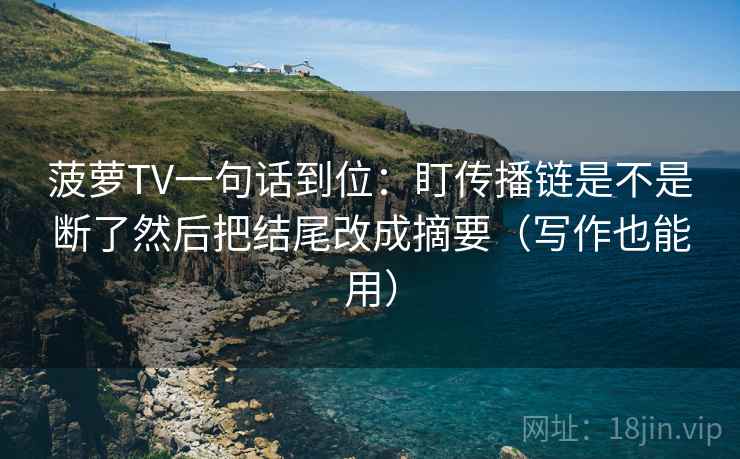 菠萝TV一句话到位：盯传播链是不是断了然后把结尾改成摘要（写作也能用）