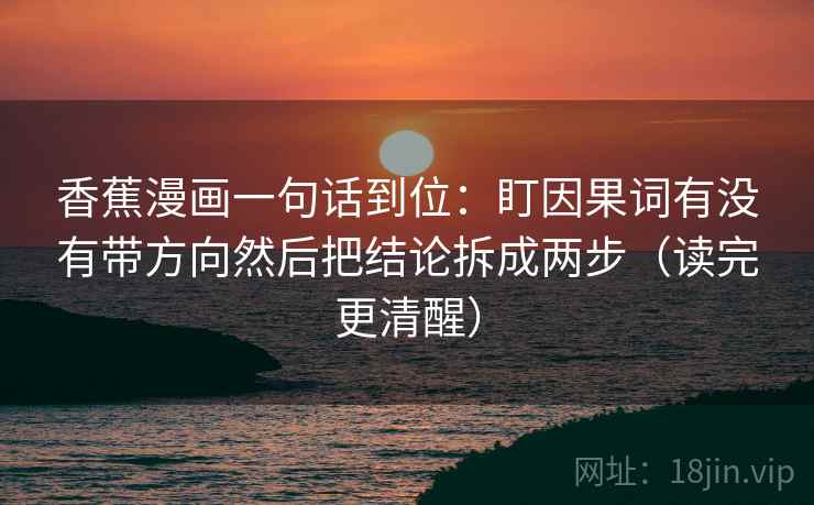 香蕉漫画一句话到位：盯因果词有没有带方向然后把结论拆成两步（读完更清醒）
