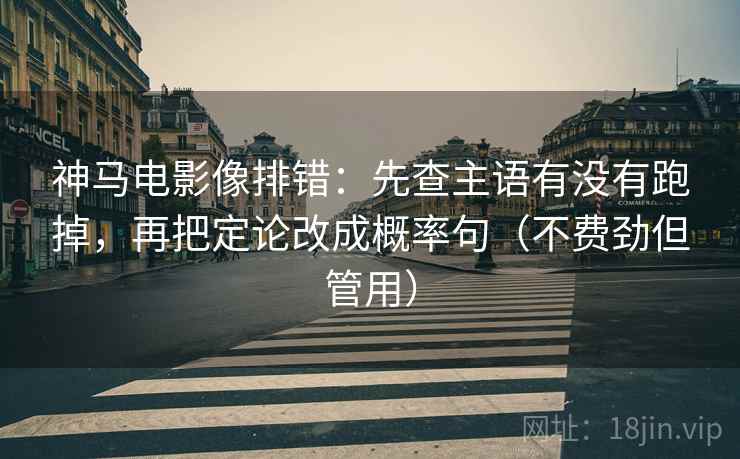 神马电影像排错：先查主语有没有跑掉，再把定论改成概率句（不费劲但管用）