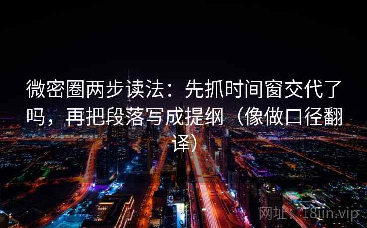微密圈两步读法：先抓时间窗交代了吗，再把段落写成提纲（像做口径翻译）