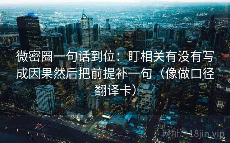 微密圈一句话到位：盯相关有没有写成因果然后把前提补一句（像做口径翻译卡）