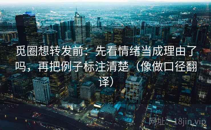 觅圈想转发前：先看情绪当成理由了吗，再把例子标注清楚（像做口径翻译）