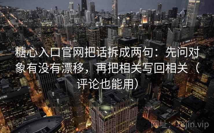 糖心入口官网把话拆成两句：先问对象有没有漂移，再把相关写回相关（评论也能用）