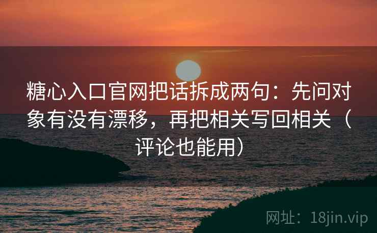 糖心入口官网把话拆成两句：先问对象有没有漂移，再把相关写回相关（评论也能用）