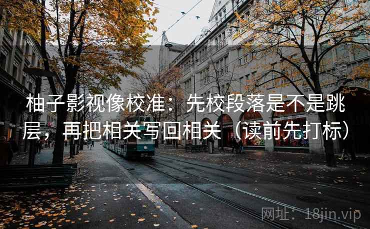 柚子影视像校准：先校段落是不是跳层，再把相关写回相关（读前先打标）