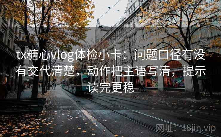 tx糖心vlog体检小卡：问题口径有没有交代清楚，动作把主语写清，提示读完更稳