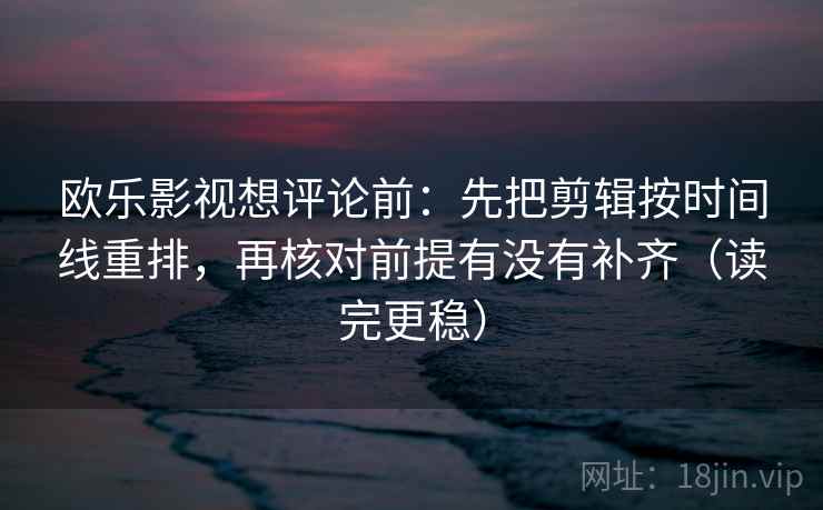 欧乐影视想评论前：先把剪辑按时间线重排，再核对前提有没有补齐（读完更稳）