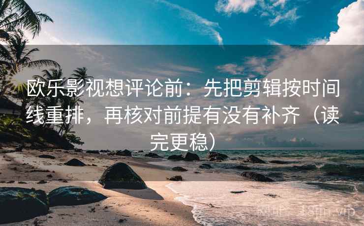 欧乐影视想评论前：先把剪辑按时间线重排，再核对前提有没有补齐（读完更稳）