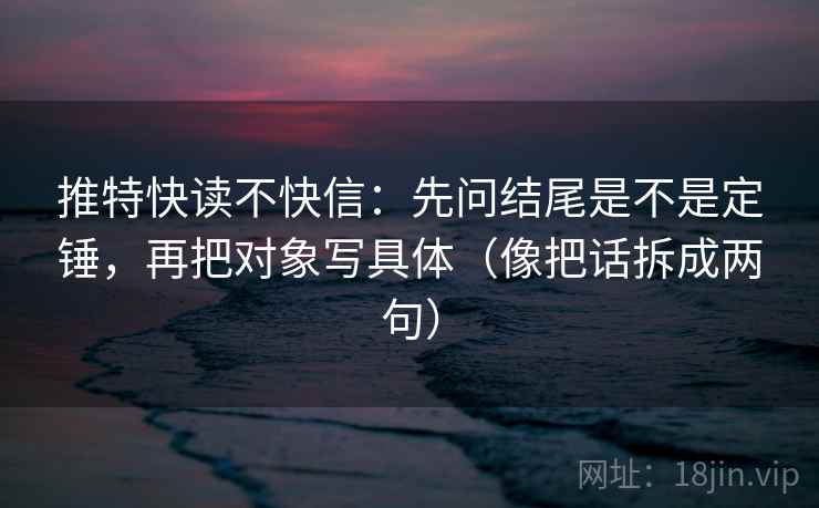 推特快读不快信：先问结尾是不是定锤，再把对象写具体（像把话拆成两句）