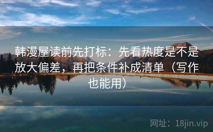 韩漫屋读前先打标：先看热度是不是放大偏差，再把条件补成清单（写作也能用）