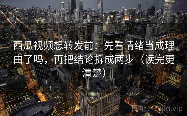 西瓜视频想转发前：先看情绪当成理由了吗，再把结论拆成两步（读完更清楚）
