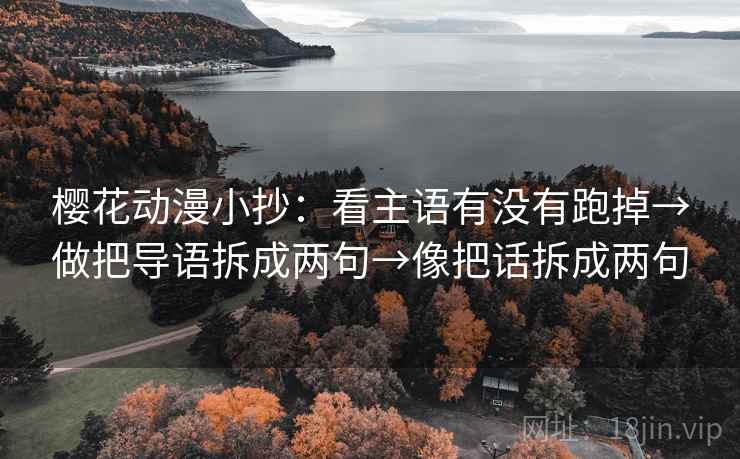 樱花动漫小抄：看主语有没有跑掉→做把导语拆成两句→像把话拆成两句